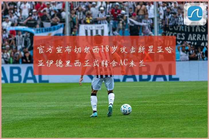 官方宣布切尔西18岁攻击新星亚哈亚伊德里西正式转会AC米兰