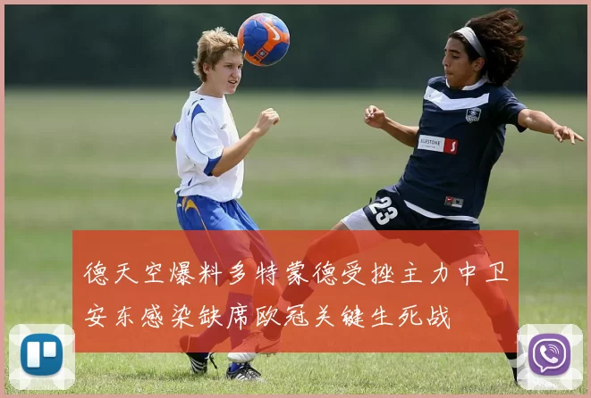 德天空爆料多特蒙德受挫主力中卫安东感染缺席欧冠关键生死战